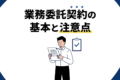 業務委託契約とは？エンジニアが知るべき準委任・請負の違いと注意点